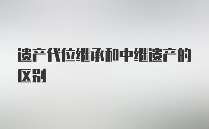 遗产代位继承和中继遗产的区别