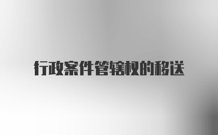 行政案件管辖权的移送