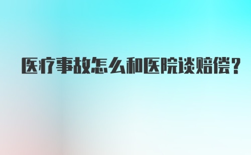 医疗事故怎么和医院谈赔偿?