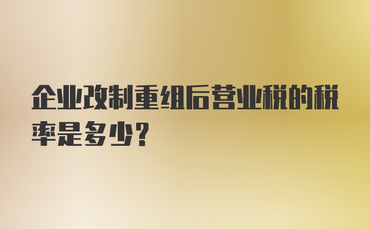 企业改制重组后营业税的税率是多少？