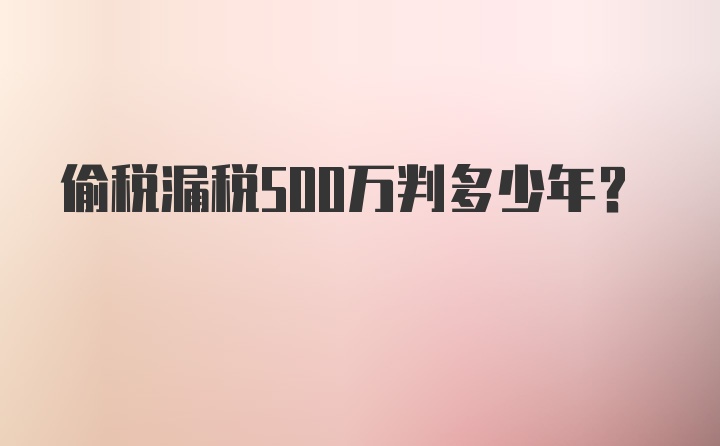 偷税漏税500万判多少年？