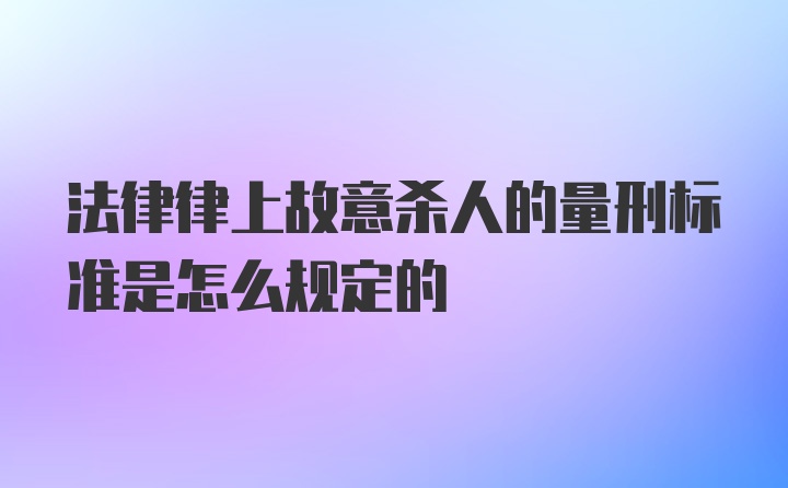 法律律上故意杀人的量刑标准是怎么规定的