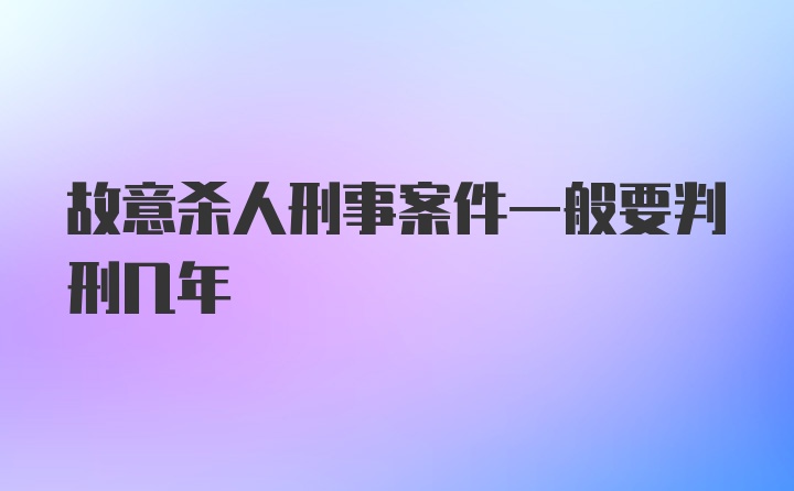 故意杀人刑事案件一般要判刑几年