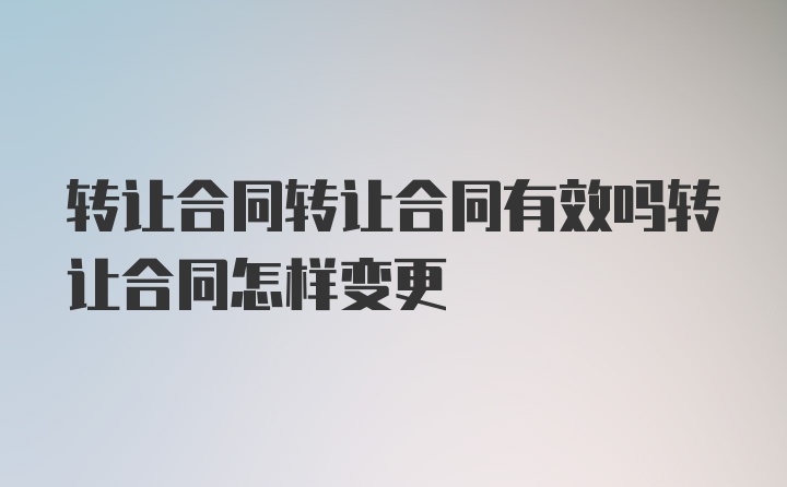 转让合同转让合同有效吗转让合同怎样变更