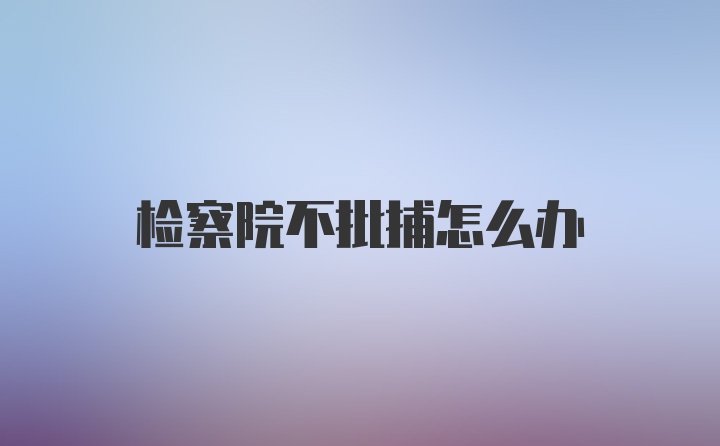 检察院不批捕怎么办