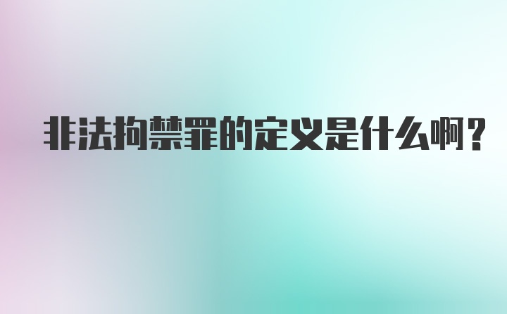 非法拘禁罪的定义是什么啊？