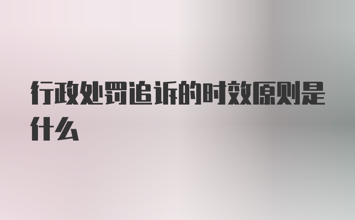 行政处罚追诉的时效原则是什么