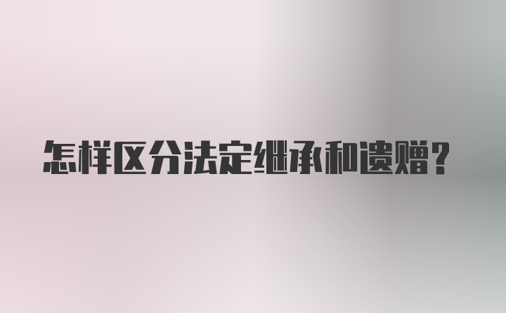 怎样区分法定继承和遗赠？