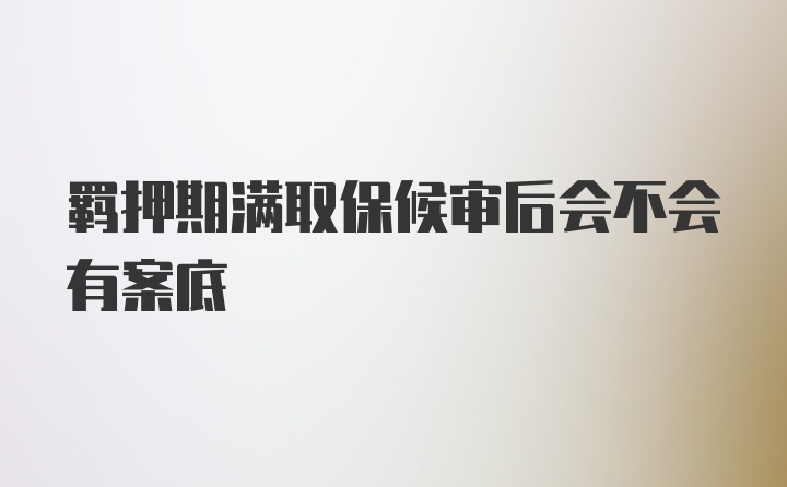 羁押期满取保候审后会不会有案底