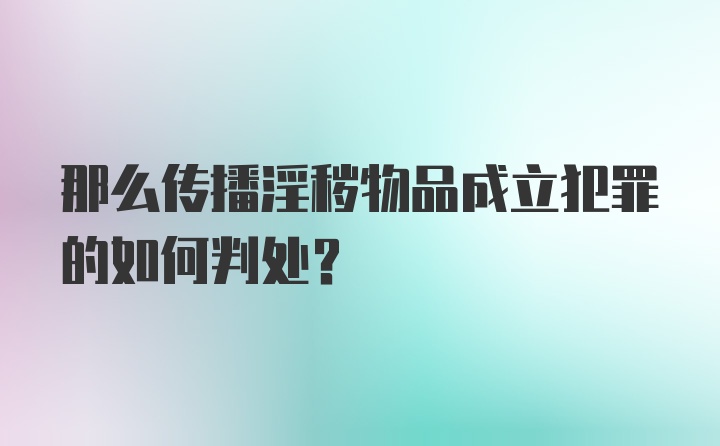 那么传播淫秽物品成立犯罪的如何判处？