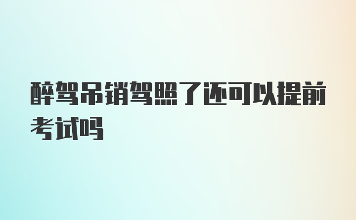 醉驾吊销驾照了还可以提前考试吗