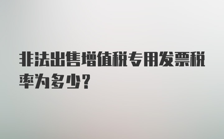 非法出售增值税专用发票税率为多少？