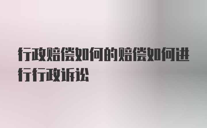 行政赔偿如何的赔偿如何进行行政诉讼