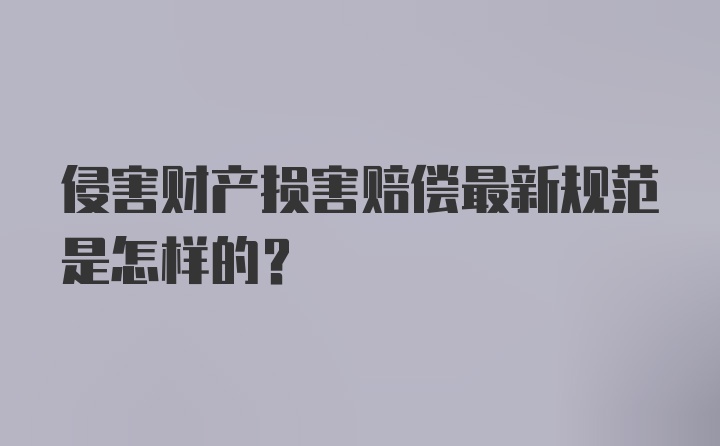 侵害财产损害赔偿最新规范是怎样的？