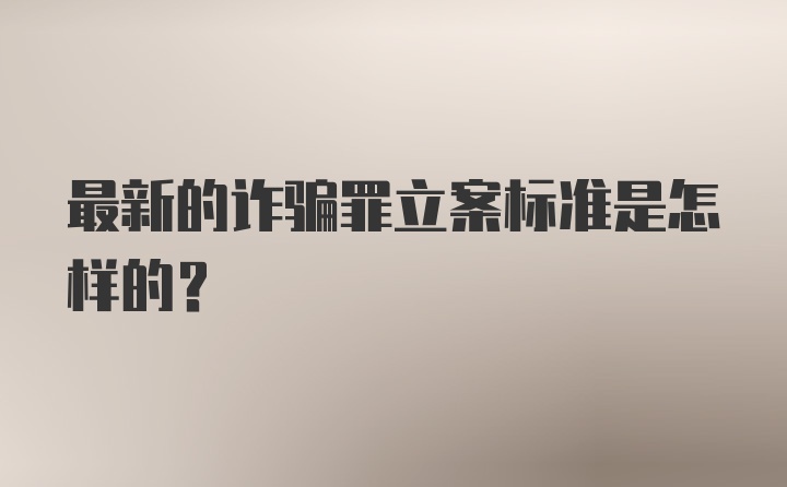 最新的诈骗罪立案标准是怎样的?