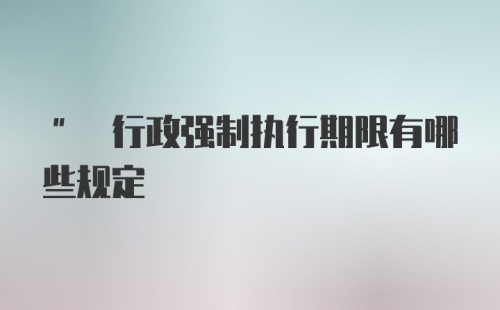 " 行政强制执行期限有哪些规定