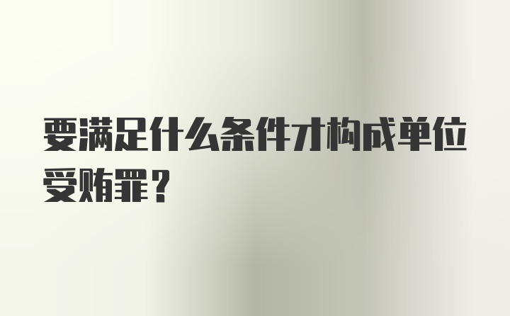 要满足什么条件才构成单位受贿罪?