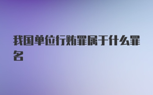 我国单位行贿罪属于什么罪名