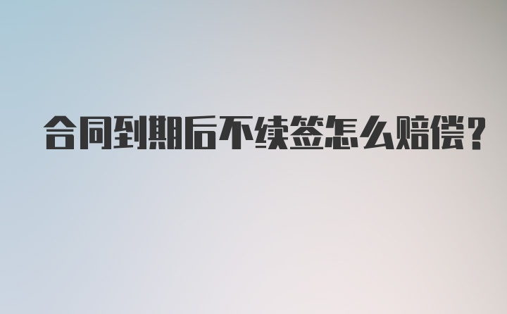 合同到期后不续签怎么赔偿？