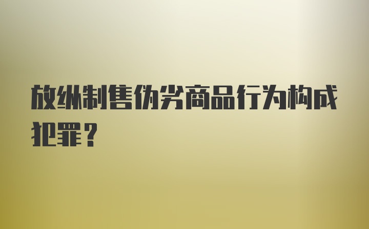 放纵制售伪劣商品行为构成犯罪？