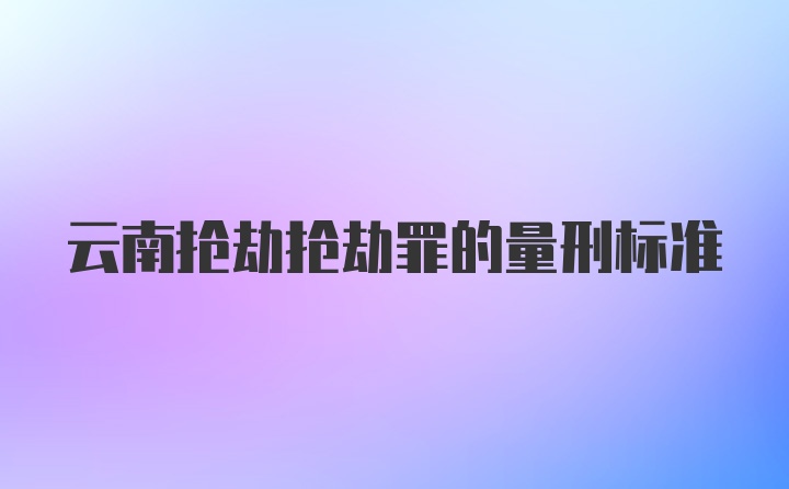 云南抢劫抢劫罪的量刑标准