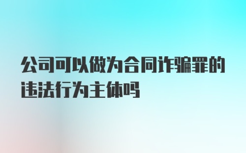 公司可以做为合同诈骗罪的违法行为主体吗