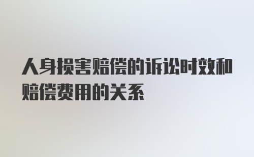 人身损害赔偿的诉讼时效和赔偿费用的关系