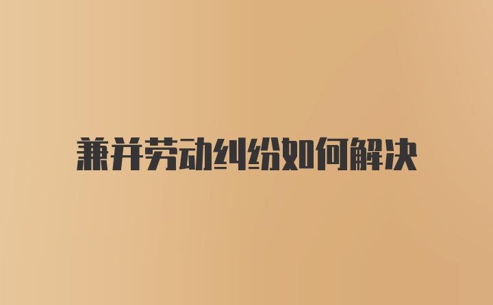 兼并劳动纠纷如何解决