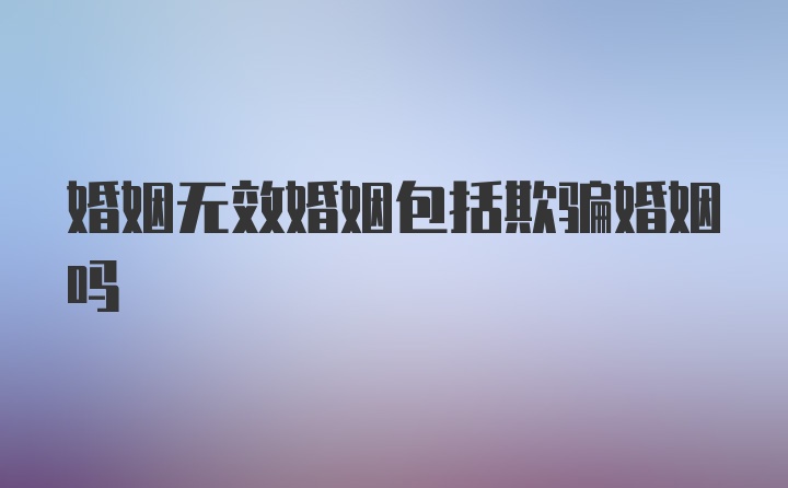 婚姻无效婚姻包括欺骗婚姻吗