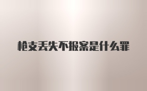 枪支丢失不报案是什么罪