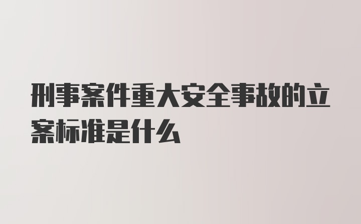 刑事案件重大安全事故的立案标准是什么