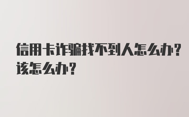 信用卡诈骗找不到人怎么办?该怎么办?