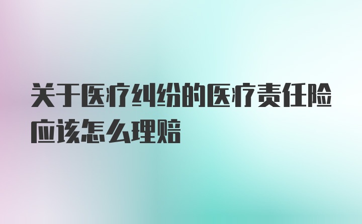 关于医疗纠纷的医疗责任险应该怎么理赔