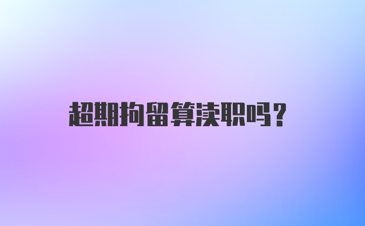 超期拘留算渎职吗？