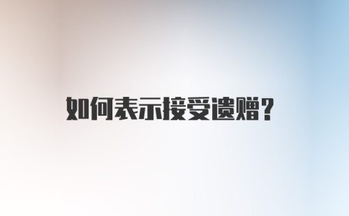 如何表示接受遗赠？