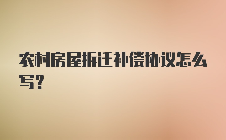 农村房屋拆迁补偿协议怎么写？