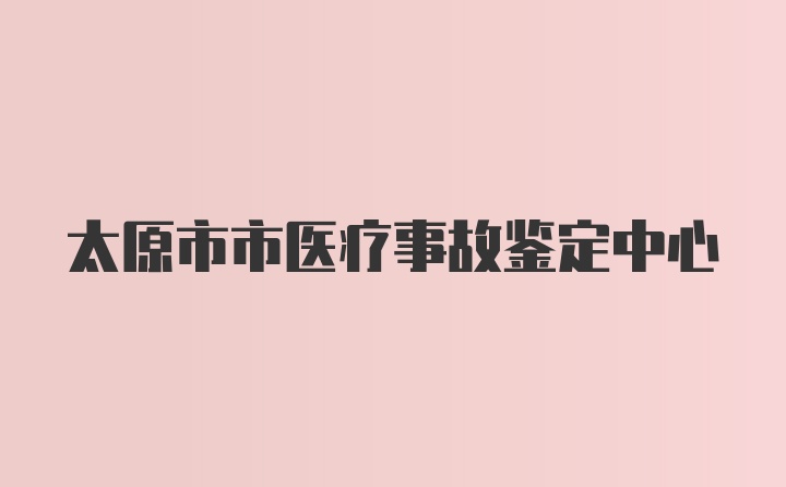 太原市市医疗事故鉴定中心