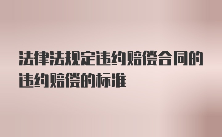 法律法规定违约赔偿合同的违约赔偿的标准