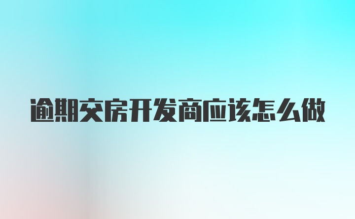 逾期交房开发商应该怎么做