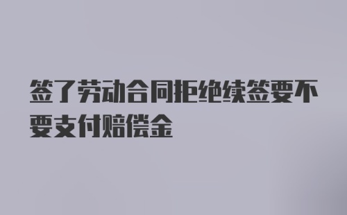 签了劳动合同拒绝续签要不要支付赔偿金