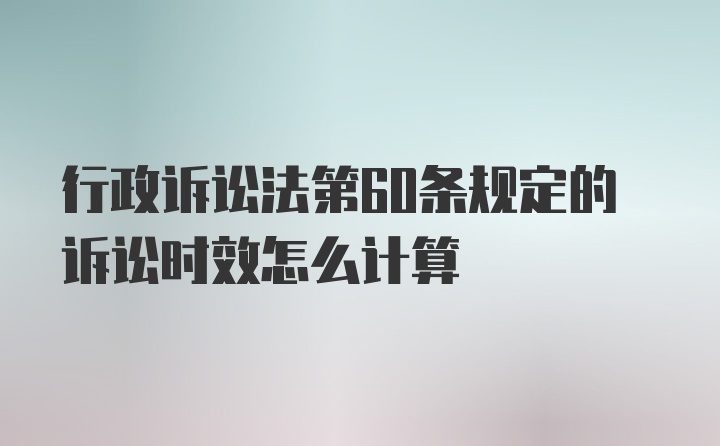 行政诉讼法第60条规定的诉讼时效怎么计算