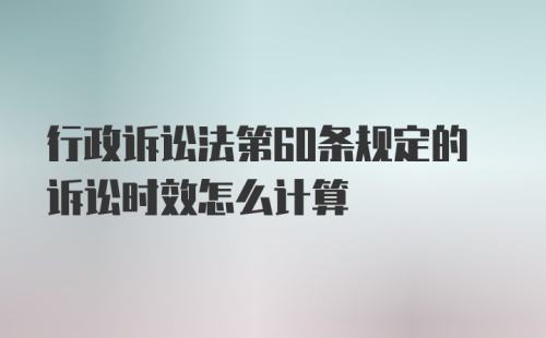 行政诉讼法第60条规定的诉讼时效怎么计算