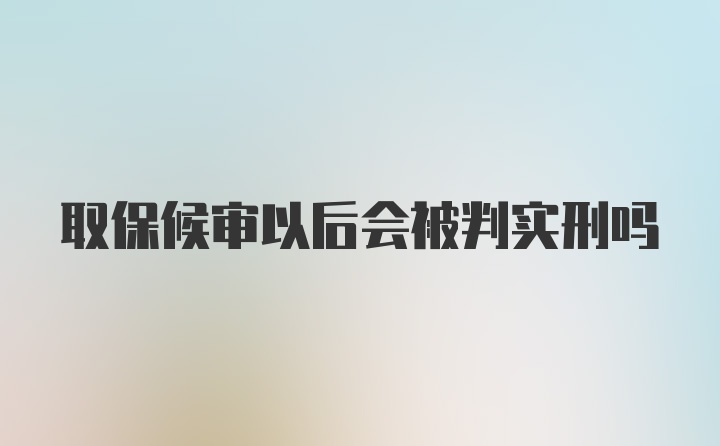 取保候审以后会被判实刑吗