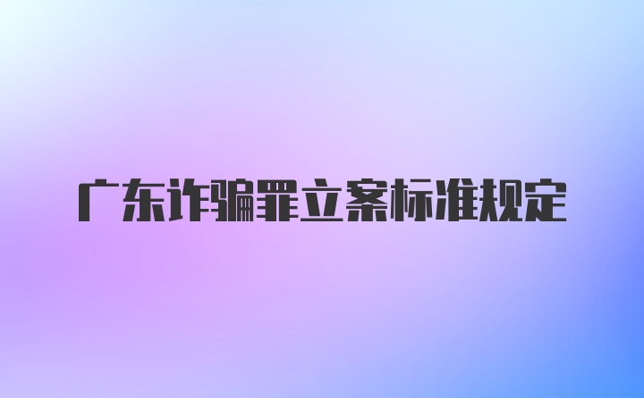 广东诈骗罪立案标准规定