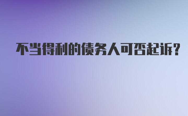 不当得利的债务人可否起诉？