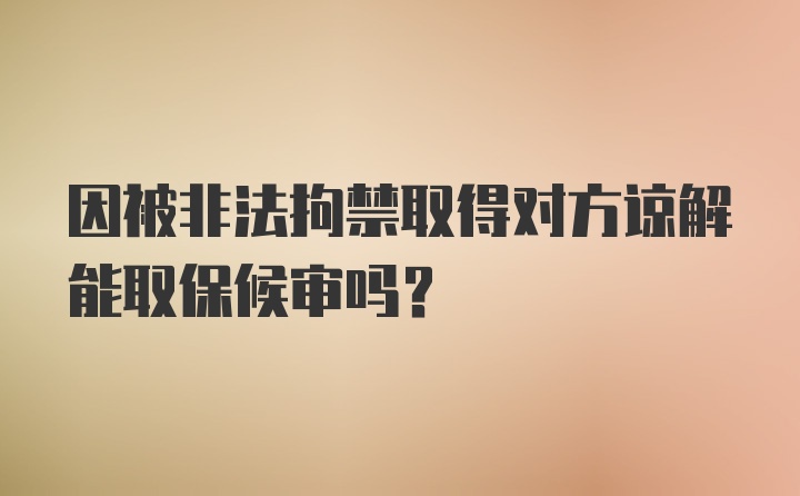 因被非法拘禁取得对方谅解能取保候审吗?