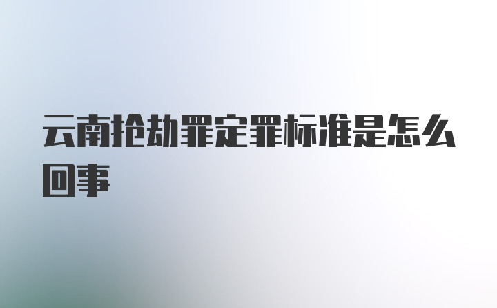 云南抢劫罪定罪标准是怎么回事