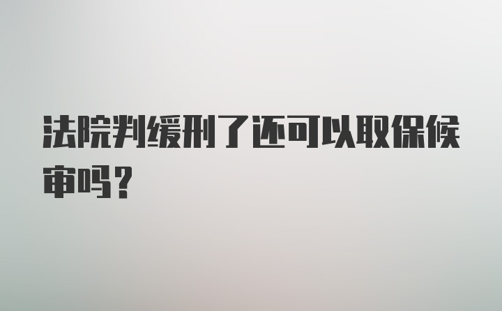 法院判缓刑了还可以取保候审吗？