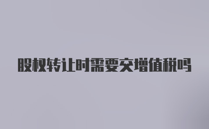 股权转让时需要交增值税吗
