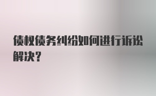 债权债务纠纷如何进行诉讼解决？